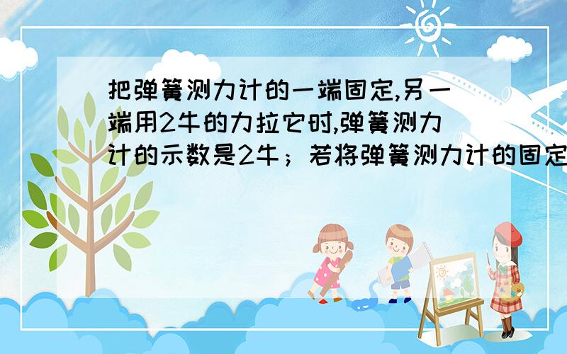 把弹簧测力计的一端固定,另一端用2牛的力拉它时,弹簧测力计的示数是2牛；若将弹簧测力计的固定端取下,两端各施一个2牛的拉力而使弹簧测力计静止,则此时弹簧测力计的示数是?