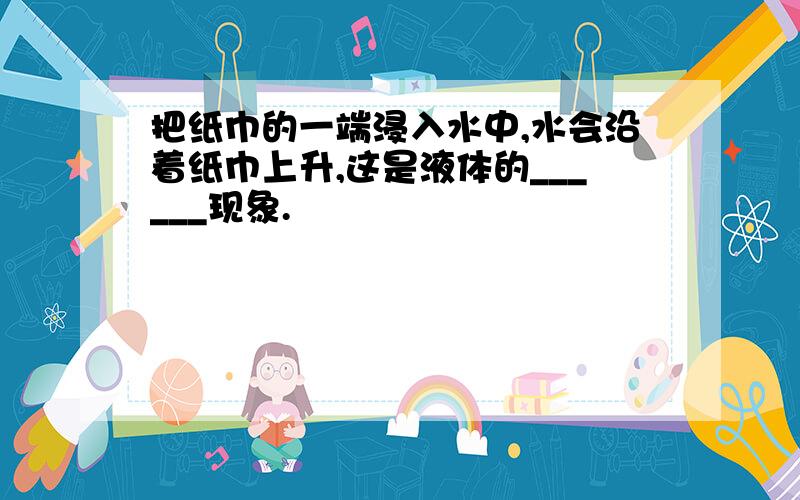 把纸巾的一端浸入水中,水会沿着纸巾上升,这是液体的______现象.