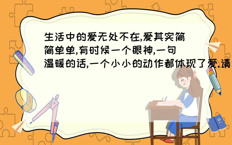 生活中的爱无处不在,爱其实简简单单,有时候一个眼神,一句温暖的话,一个小小的动作都体现了爱.请你回忆一个爱的细节,写一段话.