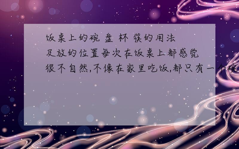 饭桌上的碗 盘 杯 筷的用法及放的位置每次在饭桌上都感觉很不自然,不像在家里吃饭,都只有一个碗,突然间多了这么多东西,怎么用才恰当,