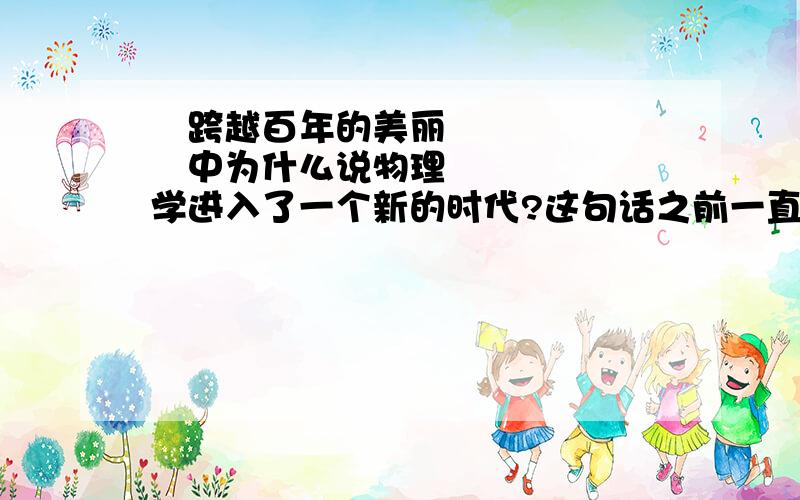 ≪跨越百年的美丽≫中为什么说物理学进入了一个新的时代?这句话之前一直讲述的是玛丽和皮埃尔在法国科学院做关于镭的报告,没有提到任何一句关于物理的东西,可到这里突然冒出