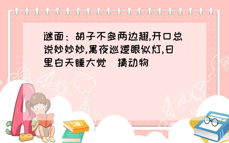 谜面：胡子不多两边翘,开口总说妙妙妙,黑夜巡逻眼似灯,日里白天睡大觉（猜动物）