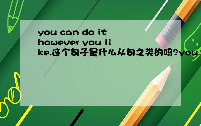 you can do it however you like.这个句子是什么从句之类的吗?you can do it however you like.这个句子是什么从句之类的吗这个句子是什么从句之类的吗?句中出现两个动词,那么连接词是哪个呢?however在句子
