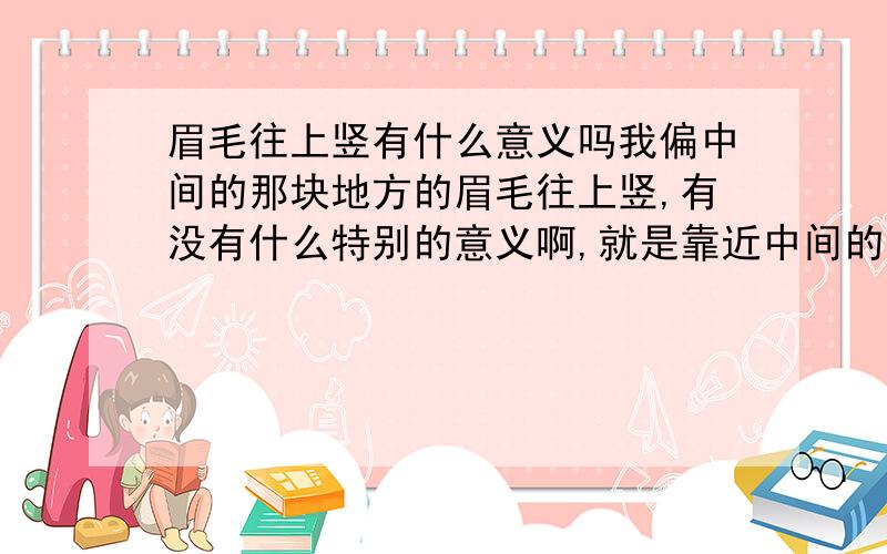 眉毛往上竖有什么意义吗我偏中间的那块地方的眉毛往上竖,有没有什么特别的意义啊,就是靠近中间的眉毛又一簇往上竖,而且左右都有