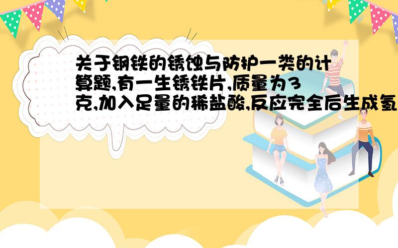 关于钢铁的锈蚀与防护一类的计算题,有一生锈铁片,质量为3克,加入足量的稀盐酸,反应完全后生成氢气0.1克,请计算：①铁片上铁锈的质量是多少?②生锈前,铁片的质量是多少?③该铁片中铁元