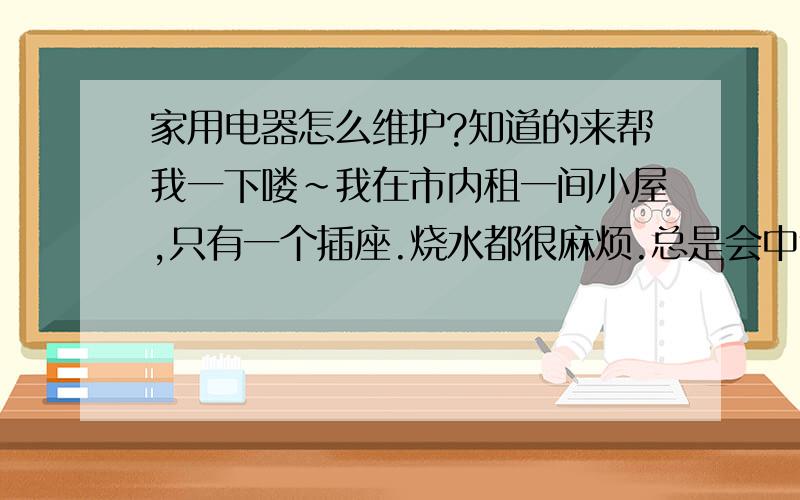 家用电器怎么维护?知道的来帮我一下喽~我在市内租一间小屋,只有一个插座.烧水都很麻烦.总是会中途断电.插座孔太大了,插头插进去总是很松动,常常断电,有时丝丝地冒火花,插头可能被氧化