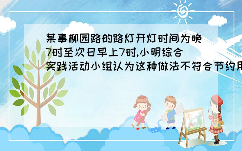 某事柳园路的路灯开灯时间为晚7时至次日早上7时,小明综合实践活动小组认为这种做法不符合节约用电的要求,他们小组经调查发现在夏季晚8时天还很亮,而早上6时天已大亮,这时再开着路灯