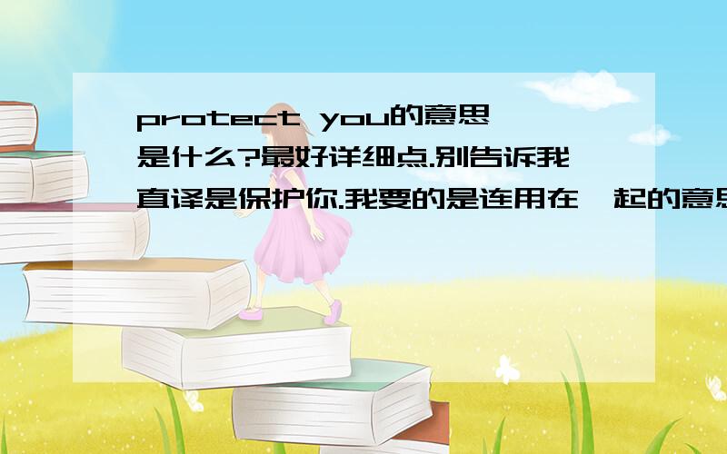 protect you的意思是什么?最好详细点.别告诉我直译是保护你.我要的是连用在一起的意思.情景添加：老公对我说的一句话。