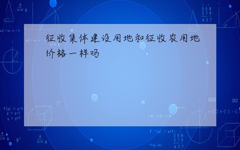 征收集体建设用地和征收农用地价格一样吗