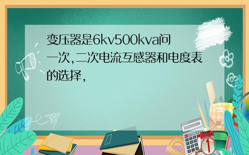 变压器是6kv500kva问一次,二次电流互感器和电度表的选择,
