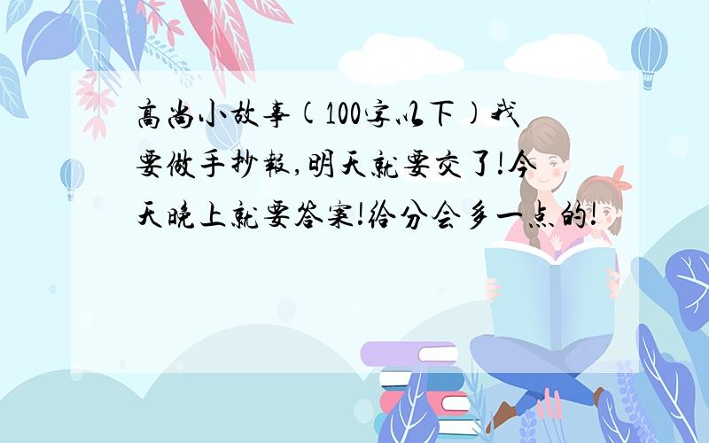 高尚小故事(100字以下)我要做手抄报,明天就要交了!今天晚上就要答案!给分会多一点的!