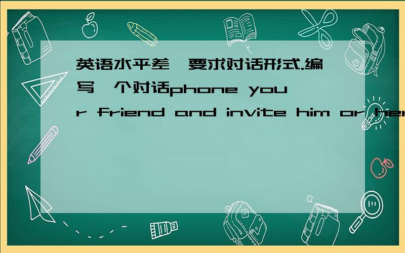 英语水平差,要求对话形式.编写一个对话phone your friend and invite him or her to go to the Summer Palace with you this Sunday.phone your friend and invite him or her to go to the Summer Palace with you this Sunday.