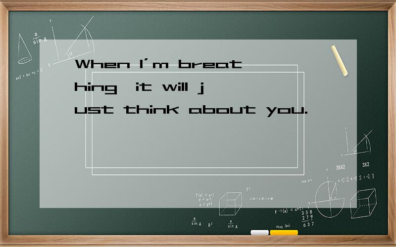 When I’m breathing,it will just think about you.