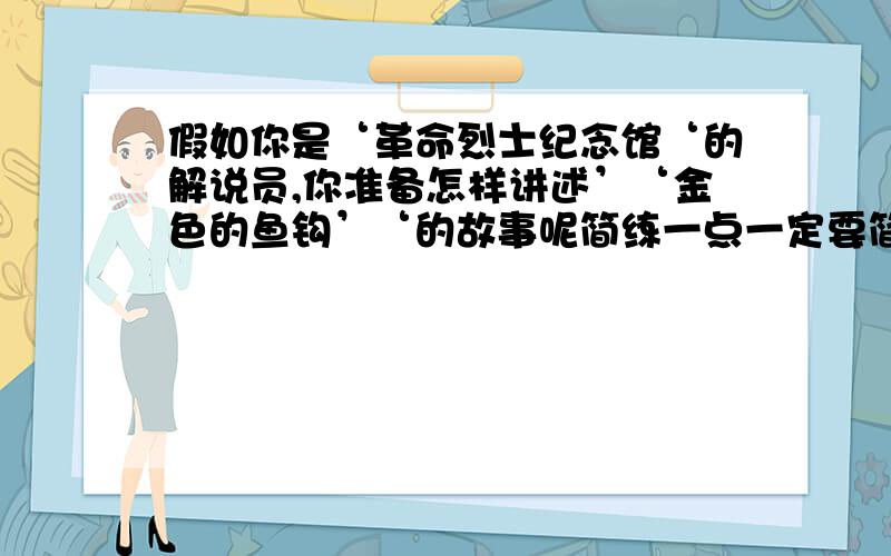 假如你是‘革命烈士纪念馆‘的解说员,你准备怎样讲述’‘金色的鱼钩’‘的故事呢简练一点一定要简练,