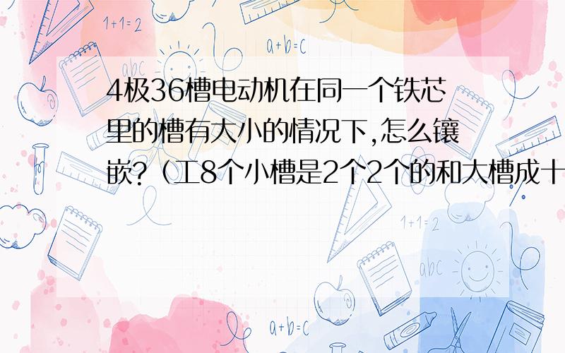 4极36槽电动机在同一个铁芯里的槽有大小的情况下,怎么镶嵌?（工8个小槽是2个2个的和大槽成十型错开的）那位师傅知道的告诉下,