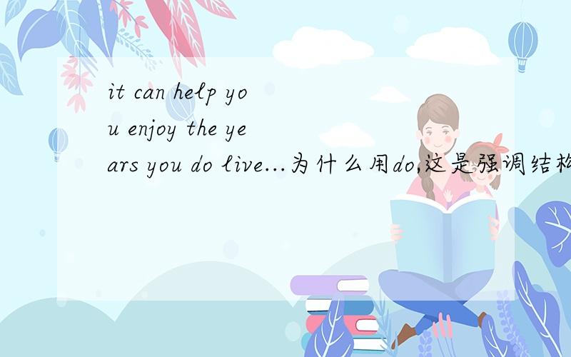 it can help you enjoy the years you do live...为什么用do,这是强调结构吗