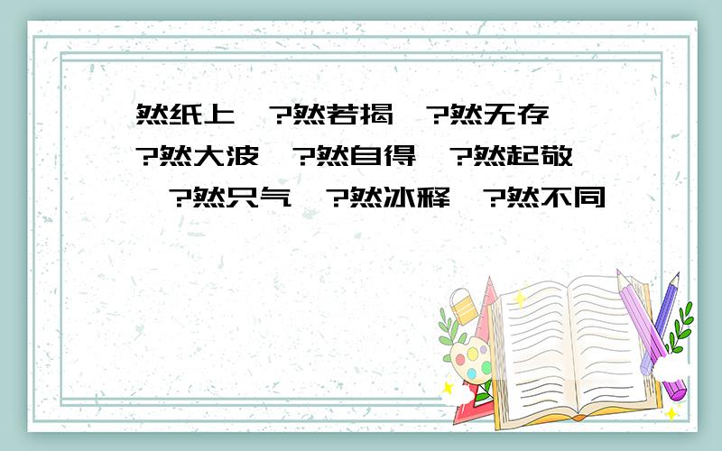 然纸上、?然若揭、?然无存、?然大波、?然自得、?然起敬、?然只气、?然冰释、?然不同