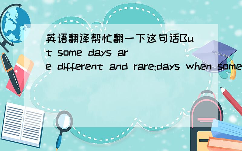 英语翻译帮忙翻一下这句话But some days are different and rare:days when something happend which meant nothing would ever be the same again