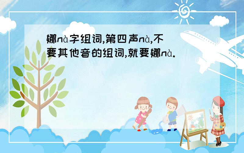 娜nà字组词,第四声nà,不要其他音的组词,就要娜nà.