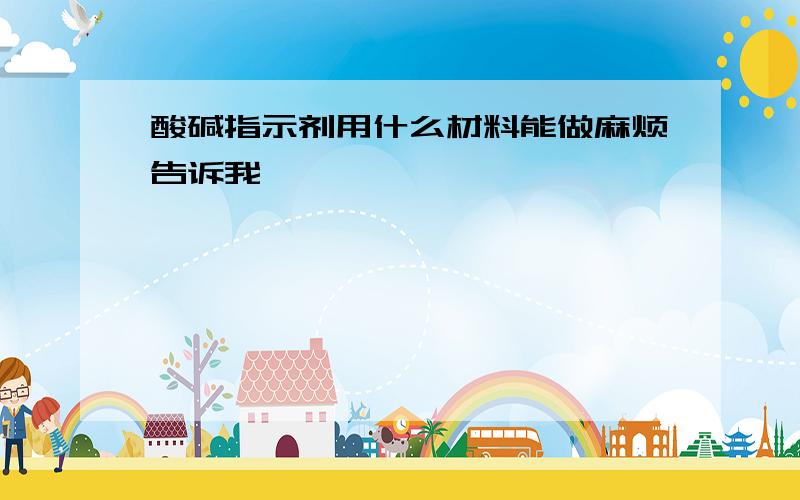 酸碱指示剂用什么材料能做麻烦告诉我