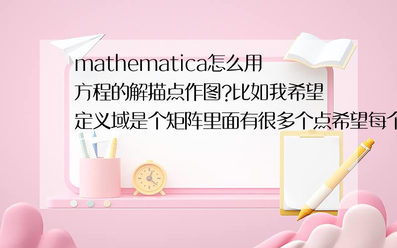 mathematica怎么用方程的解描点作图?比如我希望定义域是个矩阵里面有很多个点希望每个点带入一些方程 最后可以得到一个解.我希望用矩阵的点作为横坐标,纵轴作为解来作图 .其实有点类似ma