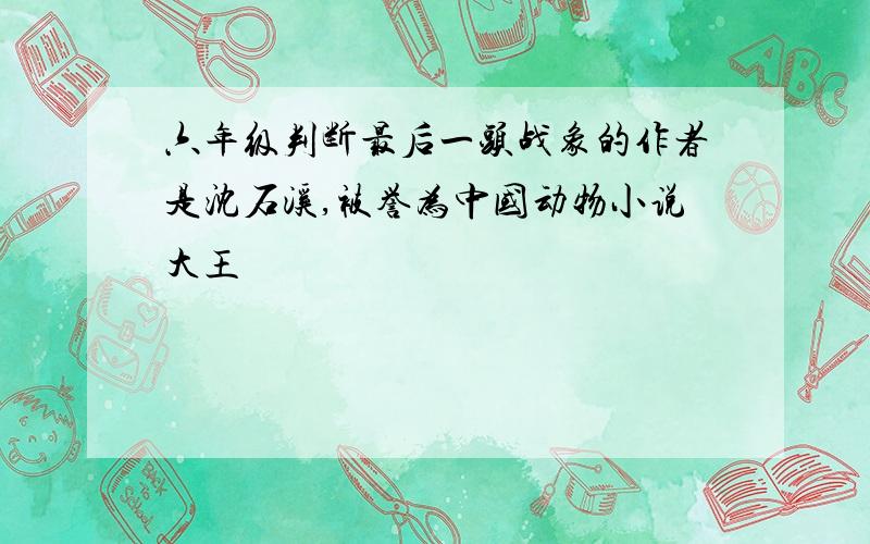 六年级判断最后一头战象的作者是沈石溪,被誉为中国动物小说大王