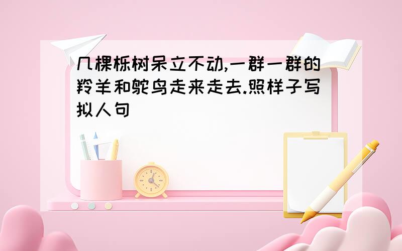 几棵栎树呆立不动,一群一群的羚羊和鸵鸟走来走去.照样子写拟人句