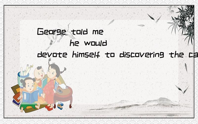 George told me ( ) he would devote himself to discovering the cause of this disease.A.that B.what C.which D.when