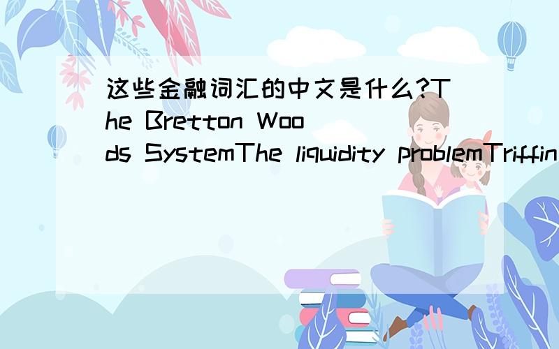 这些金融词汇的中文是什么?The Bretton Woods SystemThe liquidity problemTriffin dilemmaAdjustmment mechanisismJamaica conferenceThe Second AmmendmentWilliamson target zone proposalMckinnon global monetary target proposalTobin foreign exchan