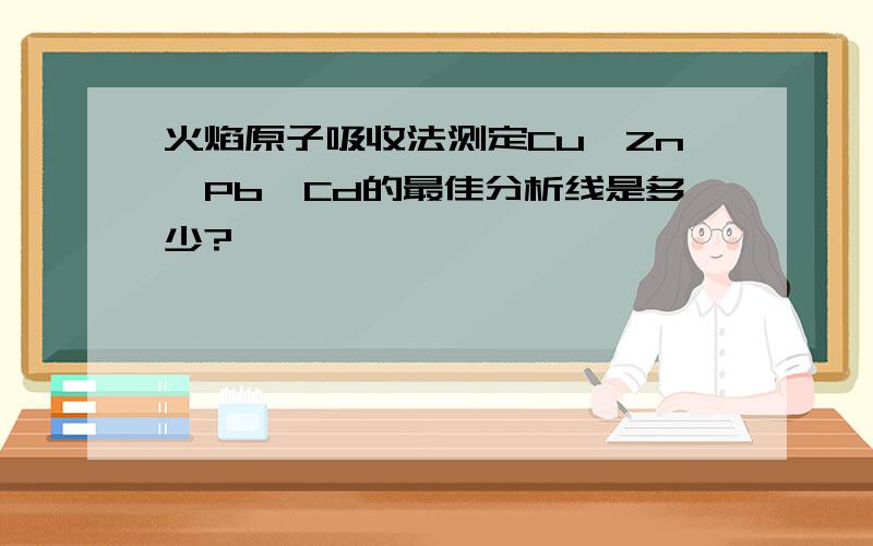 火焰原子吸收法测定Cu、Zn、Pb、Cd的最佳分析线是多少?