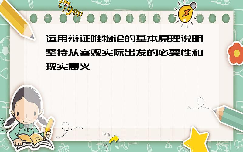 运用辩证唯物论的基本原理说明坚持从客观实际出发的必要性和现实意义