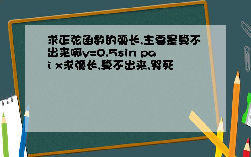 求正弦函数的弧长,主要是算不出来啊y=0.5sin pai x求弧长,算不出来,哭死