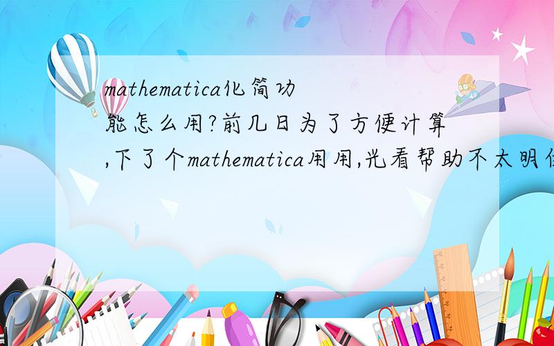 mathematica化简功能怎么用?前几日为了方便计算,下了个mathematica用用,光看帮助不太明白,我找了一个式子化简,结果化简的不完全,不知怎的原因,