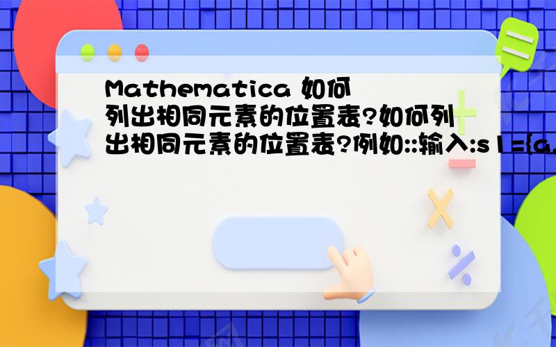 Mathematica 如何列出相同元素的位置表?如何列出相同元素的位置表?例如::输入:s1={a,a,a,b,b,c,e,h,e,b};s2={a,e,b};输出:s3={{1,2,3},{7,9},{4,5,10}}因为:a在s1中的位置是{1,2,3},e在s1中的位置是{7,9},b在s1中的位