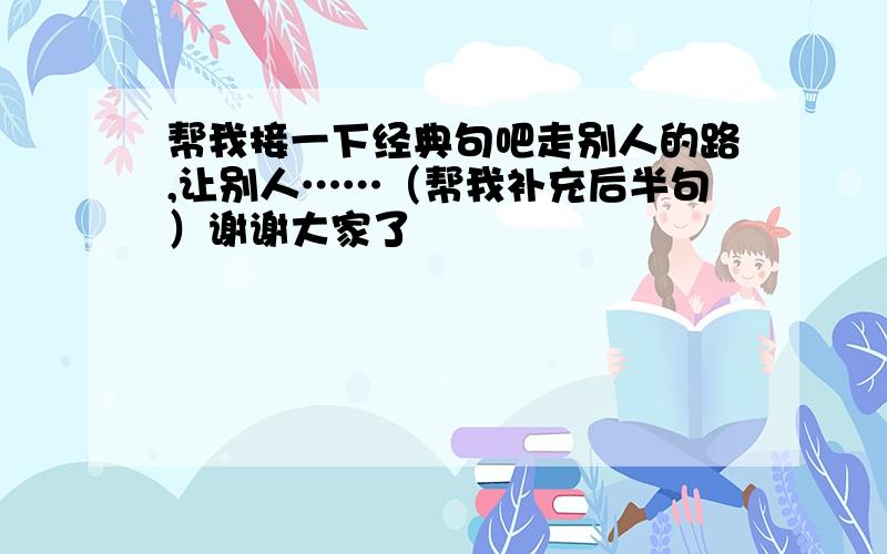 帮我接一下经典句吧走别人的路,让别人……（帮我补充后半句）谢谢大家了