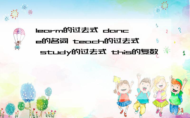 learm的过去式 dance的名词 teach的过去式 study的过去式 this的复数