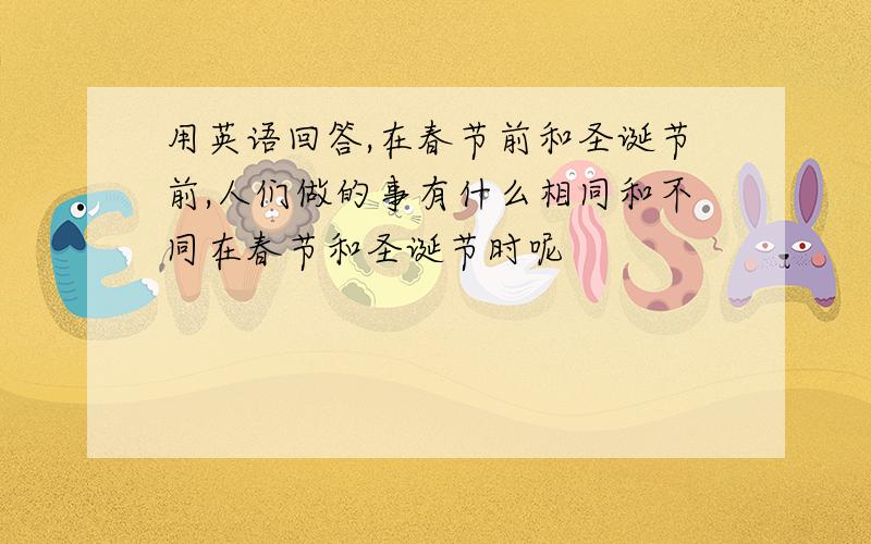 用英语回答,在春节前和圣诞节前,人们做的事有什么相同和不同在春节和圣诞节时呢