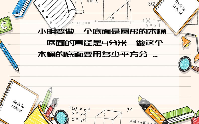 小明要做一个底面是圆形的木桶,底面的直径是4分米,做这个木桶的底面要用多少平方分 ...