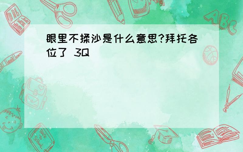 眼里不揉沙是什么意思?拜托各位了 3Q