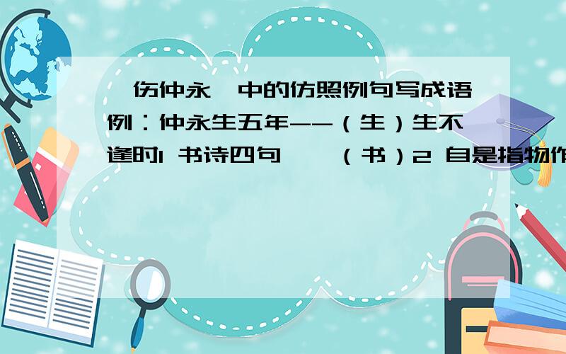 《伤仲永》中的仿照例句写成语例：仲永生五年--（生）生不逢时1 书诗四句——（书）2 自是指物作诗立就--（就）3 自为其名——（名）4 不能称前时之闻——（称）