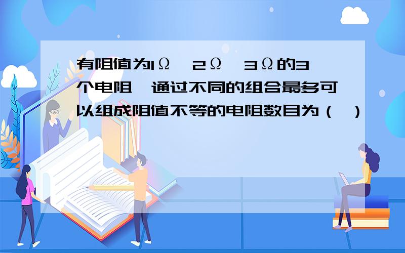 有阻值为1Ω,2Ω,3Ω的3个电阻,通过不同的组合最多可以组成阻值不等的电阻数目为（ ）