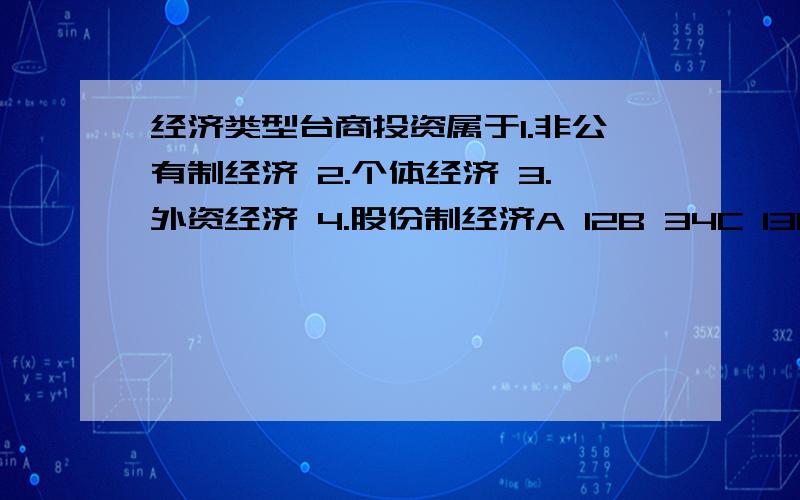 经济类型台商投资属于1.非公有制经济 2.个体经济 3.外资经济 4.股份制经济A 12B 34C 13D 24