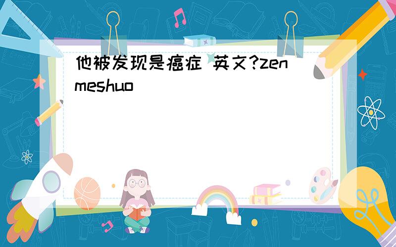 他被发现是癌症 英文?zenmeshuo