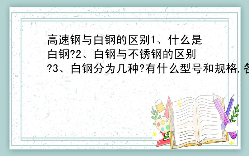 高速钢与白钢的区别1、什么是白钢?2、白钢与不锈钢的区别?3、白钢分为几种?有什么型号和规格,各种型号的价格?