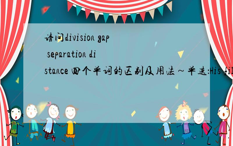 请问division gap separation distance 四个单词的区别及用法～单选：His films attempt to bridge the between tradition and modernitv.上面四个单词选一