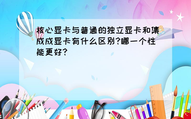 核心显卡与普通的独立显卡和集成成显卡有什么区别?哪一个性能更好?