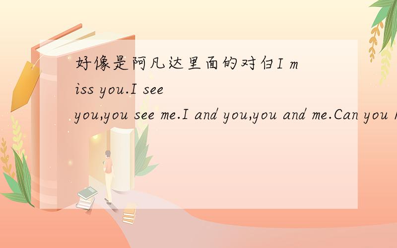 好像是阿凡达里面的对白I miss you.I see you,you see me.I and you,you and me.Can you hear my heat?I think.It's just I think.We are one.You know?Now,I see you.我只有20分了,全给了