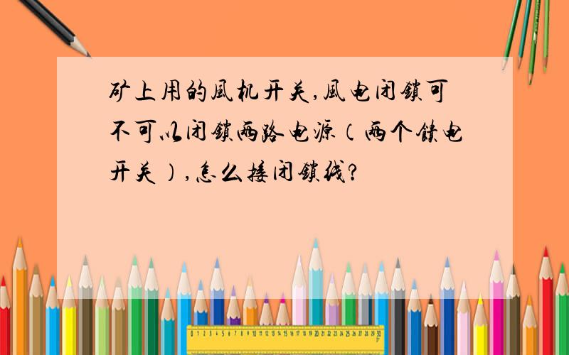 矿上用的风机开关,风电闭锁可不可以闭锁两路电源（两个馈电开关）,怎么接闭锁线?