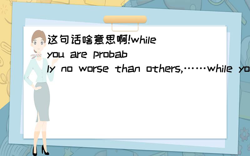 这句话啥意思啊!while you are probably no worse than others,……while you are probably no worse than others,the best way to be happy is to think yourself abover other people.