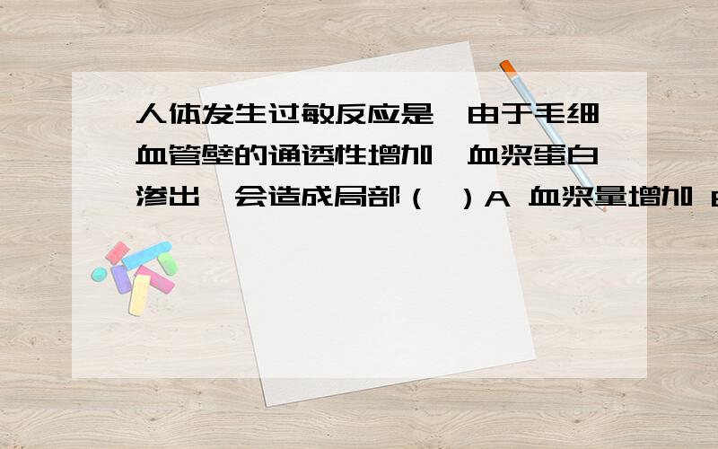 人体发生过敏反应是,由于毛细血管壁的通透性增加,血浆蛋白渗出,会造成局部（ ）A 血浆量增加 B 组织液减少 C 组织液增加 D 淋巴减少A 但是我认为C，